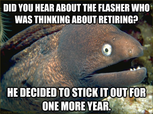 Did you hear about the flasher who was thinking about retiring? He decided to stick it out for one more year. - Did you hear about the flasher who was thinking about retiring? He decided to stick it out for one more year.  Bad Joke Eel