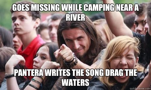 Goes missing while camping near a river  Pantera writes the song Drag The Waters  Ridiculously Photogenic Metal Fan