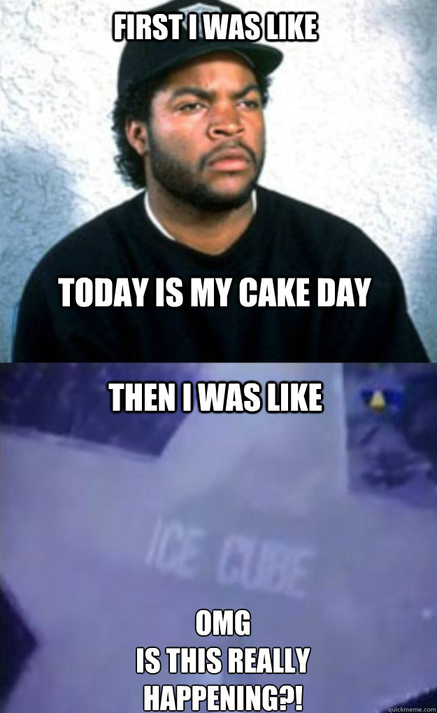 First I was like today is my cake day Then I was Like OMG
Is this really Happening?!  Ice Cube Burn Hollywood Burn