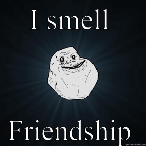 I SMELL FRIENDSHIP Forever Alone