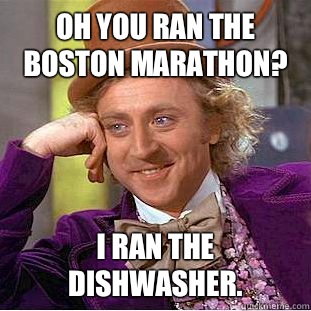 oh you ran the Boston marathon? I ran the dishwasher.  Creepy Wonka