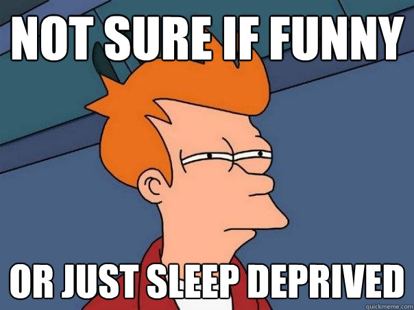 Not sure if funny Or just sleep deprived - Not sure if funny Or just sleep deprived  Futurama Fry