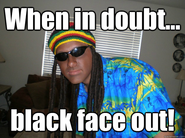 When in doubt... black face out! - When in doubt... black face out!  White Jamaican