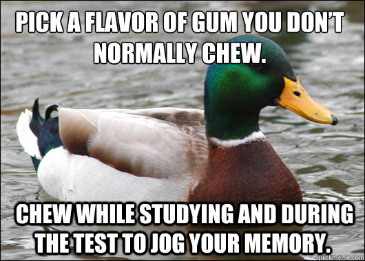 Pick a flavor of gum you don’t normally chew.  Chew while studying and during the test to jog your memory.  Actual Advice Mallard