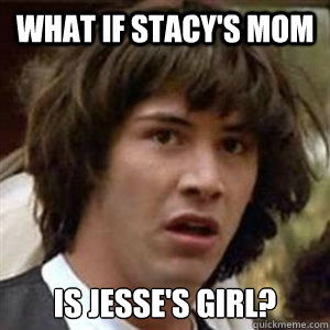 What if stacy's mom is Jesse's girl?  Conspiracy Keanu Sexy