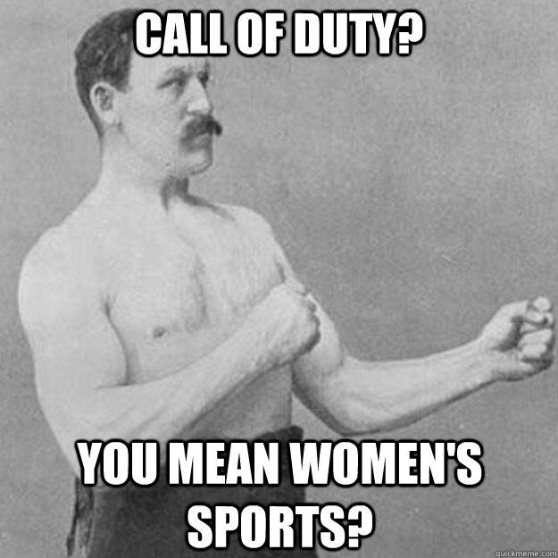 Call of Duty? You mean Women's Sports?  overly manly man