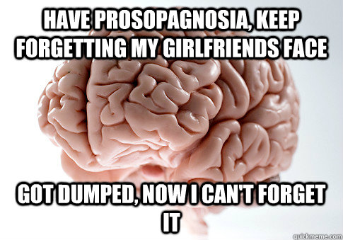 HAVE Prosopagnosia, keep FORGETTING MY GIRLFRIENDS FACE Got dumped, now I can't forget it  Scumbag Brain