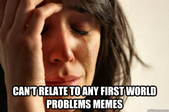  can't relate to any first world problems memes  First World Problems