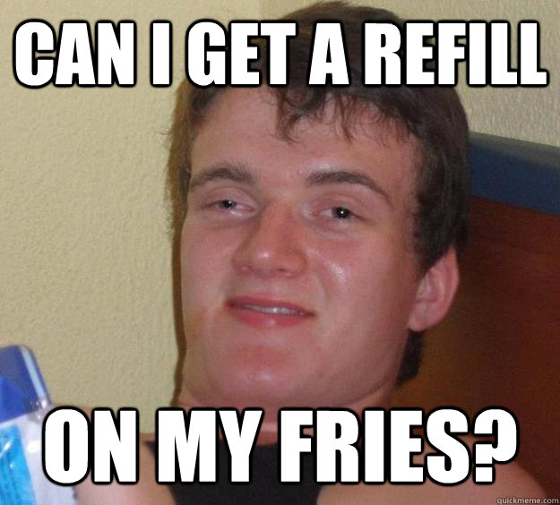 can i get a refill on my fries? - can i get a refill on my fries?  10 Guy