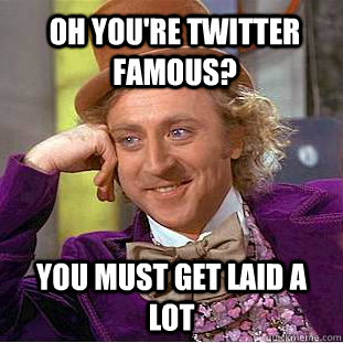Oh you're Twitter famous? You must get laid a lot  Condescending Wonka