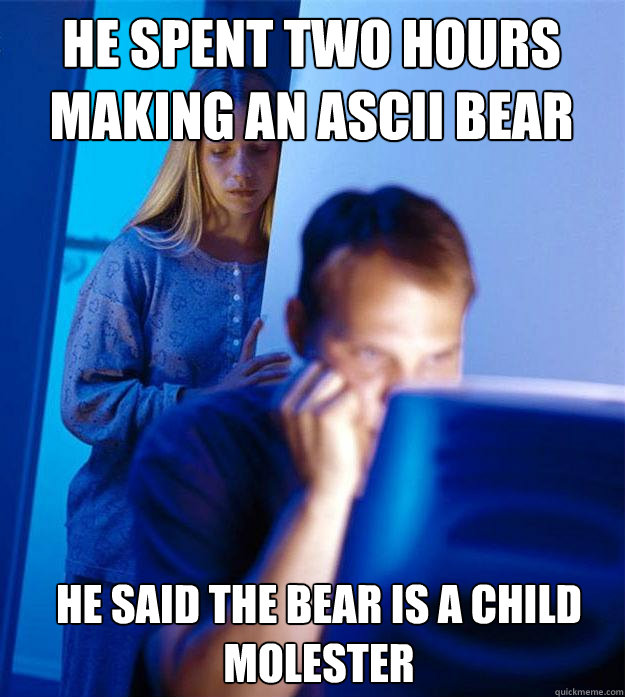 He spent two hours making an ascii bear He said the bear is a child molester  Redditors Wife