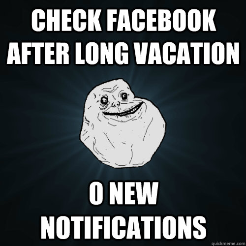 check facebook after long vacation 0 new notifications  Forever Alone