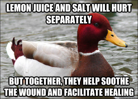 Lemon juice and salt will hurt separately But together, they help soothe the wound and facilitate healing  Malicious Advice Mallard