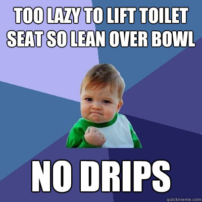 Too lazy to lift toilet seat so lean over bowl no drips  Success Kid