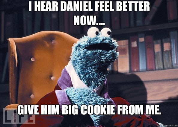 I hear Daniel feel better now.... Give him BIG cookie from me.  Cookieman