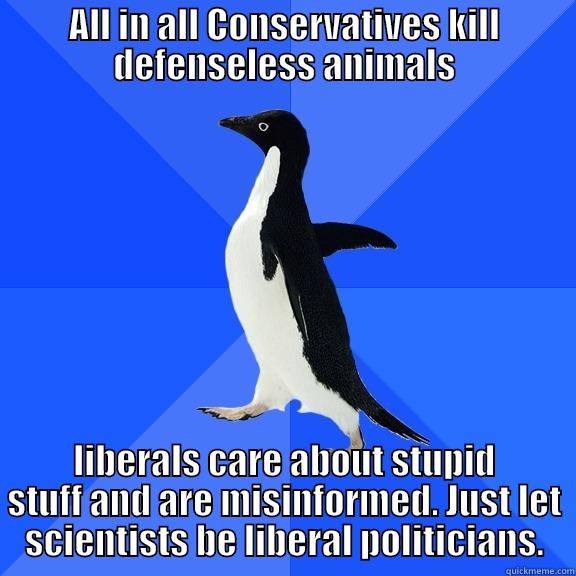 ALL IN ALL CONSERVATIVES KILL DEFENSELESS ANIMALS LIBERALS CARE ABOUT STUPID STUFF AND ARE MISINFORMED. JUST LET SCIENTISTS BE LIBERAL POLITICIANS. Socially Awkward Penguin