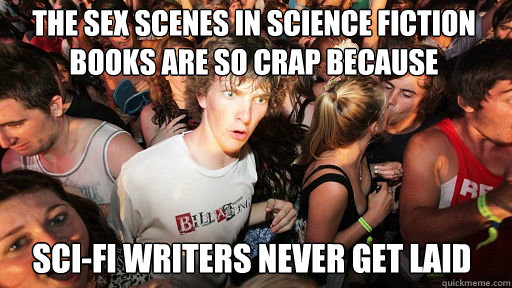 the sex scenes in science fiction books are so crap because sci-fi writers never get laid  Sudden Clarity Clarence