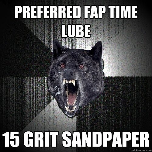 Preferred fap time lube 15 grit sandpaper  Insanity Wolf