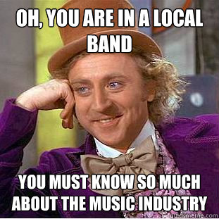Oh, you are in a local band you must know so much about the music industry  Psychotic Willy Wonka
