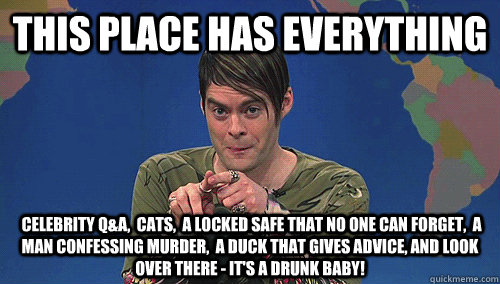 This place has everything  celebrity Q&A,  cats,  a locked safe that no one can forget,  a man confessing murder,  a duck that gives advice, and look over there - it's a drunk baby!  