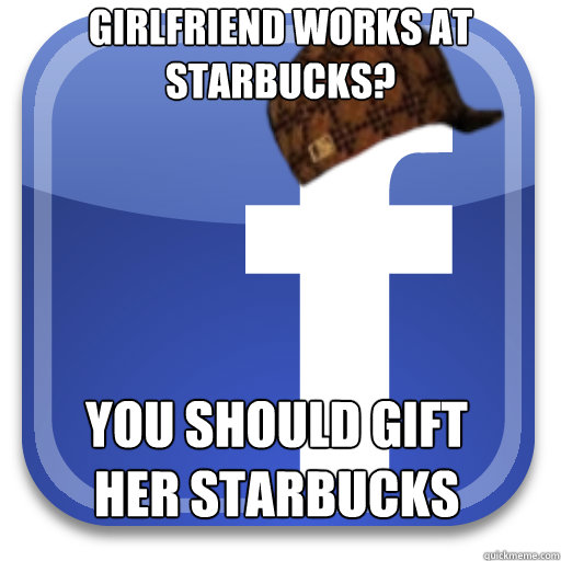 girlfriend works at starbucks? You should gift her starbucks  Scumbag Facebook