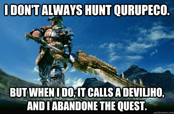I don't always hunt qurupeco. but when i do, it calls a deviljho, and i abandone the quest.  The Most Interesting Monster Hunter In the World