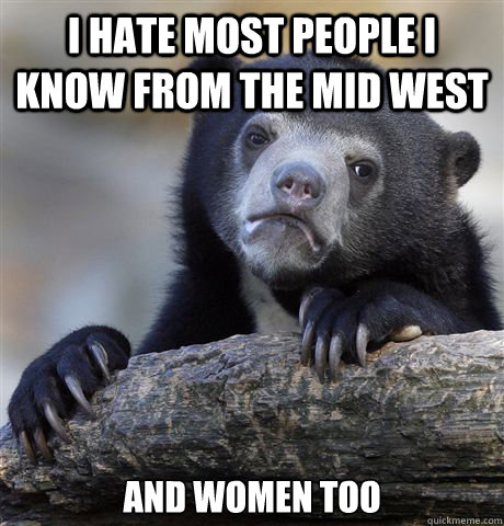 I hate most people I know from the mid west and women too  Confession Bear