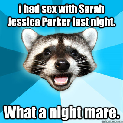 i had sex with Sarah Jessica Parker last night.  What a night mare.   Lame Pun Coon