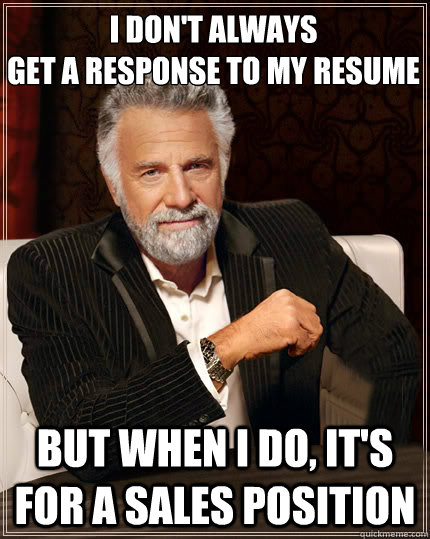 I don't always
get a response to my resume but when i do, it's for a sales position  Beerless Most Interesting Man in the World