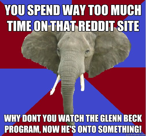 You spend way too much time on that reddit site Why dont you watch the glenn beck program, now he's onto something!  Republican Elephant