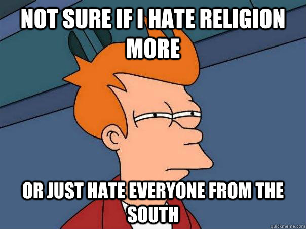 Not sure if i hate religion more  Or just hate everyone from the south  Futurama Fry