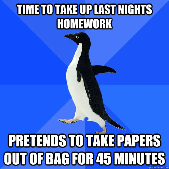 time to take up last nights homework pretends to take papers out of bag for 45 minutes  Socially Awkward Penguin