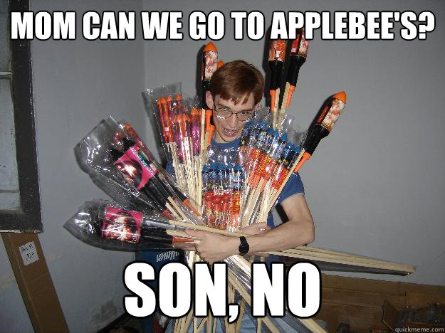 Mom can we go to applebee's? son, no  Crazy Fireworks Nerd