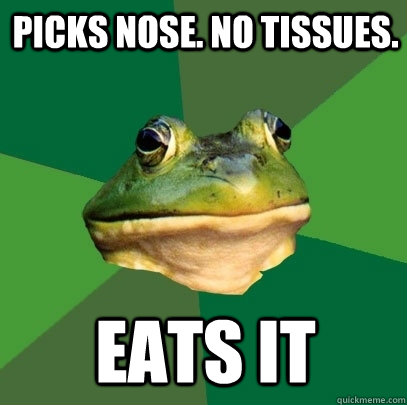Picks nose. No Tissues. Eats it  Foul Bachelor Frog