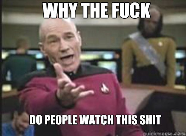why the fuck do people watch this shit  What the Fuck
