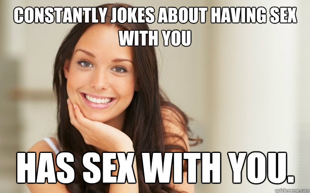 Constantly jokes about having sex with you has sex with you.  Good Girl Gina