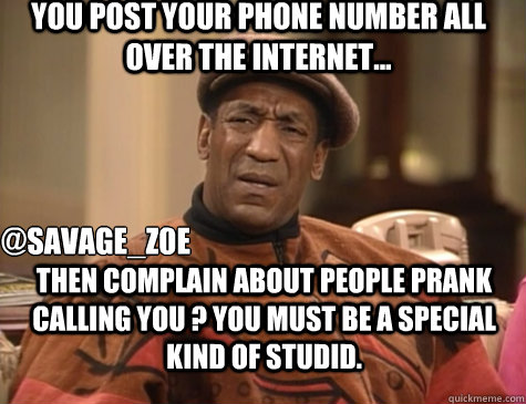 YOU POST YOUR PHONE NUMBER ALL OVER THE INTERNET...  THEN COMPLAIN ABOUT PEOPLE PRANK CALLING YOU ? YOU MUST BE A SPECIAL KIND OF STUDID.  @SAVAGE_Z0E  