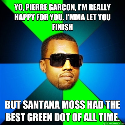 Yo, pierre garcon, I'm really happy for you. I'mma let you finish But Santana Moss had the best green dot of all time.  Interrupting Kanye