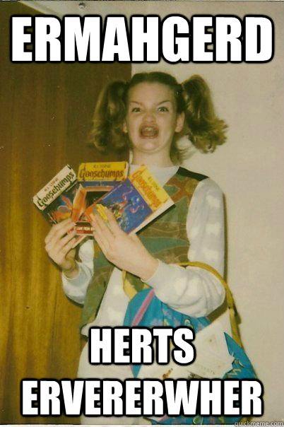 ERMAHGERD HERTS ERVERERWHER  ERMAHGERD CERDPREH