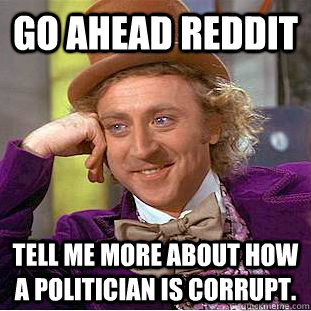go ahead reddit tell me more about how a politician is corrupt.  Creepy Wonka