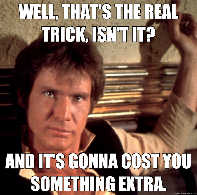 WELL, THAT'S THE REAL TRICK, ISN'T IT? AND IT'S GONNA COST YOU SOMETHING EXTRA. - WELL, THAT'S THE REAL TRICK, ISN'T IT? AND IT'S GONNA COST YOU SOMETHING EXTRA.  Han Solo