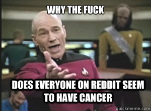 why the fuck does everyone on reddit seem to have cancer  Annoyed Picard