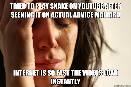 Tried to play snake on youtube after seening it on actual advice Mallard  internet is so fast the videos load instantly   First World Problems