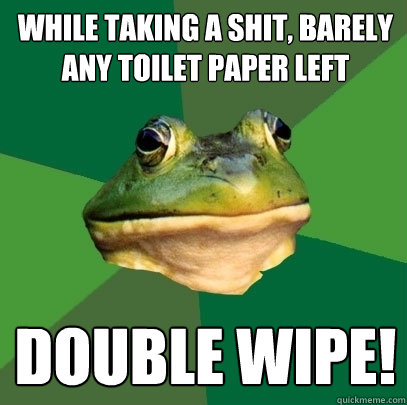 while taking a shit, barely any toilet paper left double wipe!  Foul Bachelor Frog
