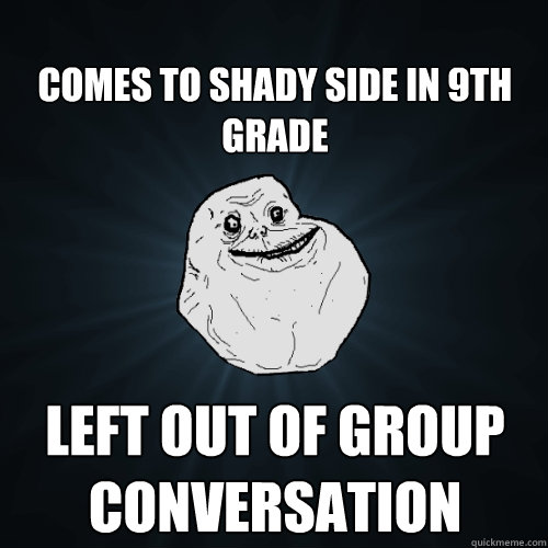 
Comes to Shady Side in 9th Grade Left out of group conversation  Forever Alone