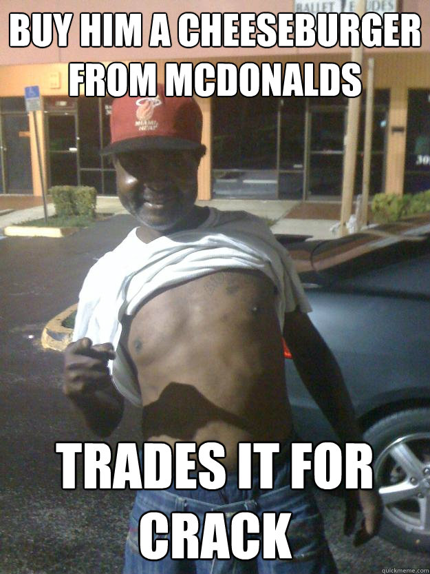buy him a cheeseburger from mcdonalds trades it for crack  