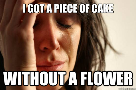 I got a piece of cake without a flower  First World Problems