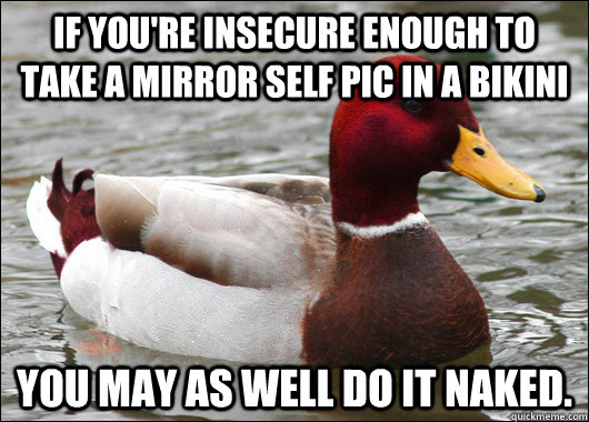 If you're insecure enough to take a mirror self pic in a bikini you may as well do it naked.  Malicious Advice Mallard