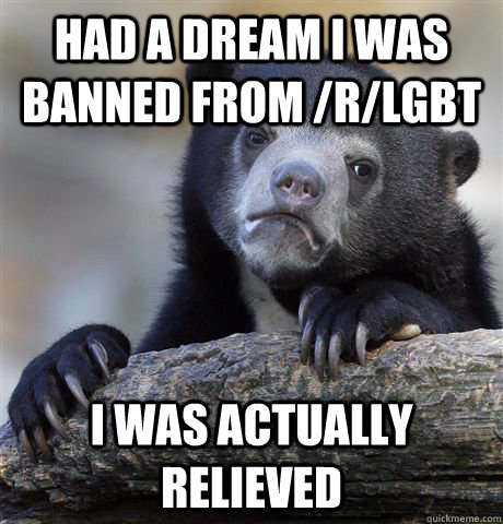 Had a dream I was banned from /r/lgbt I was actually relieved - Had a dream I was banned from /r/lgbt I was actually relieved  Confession Bear