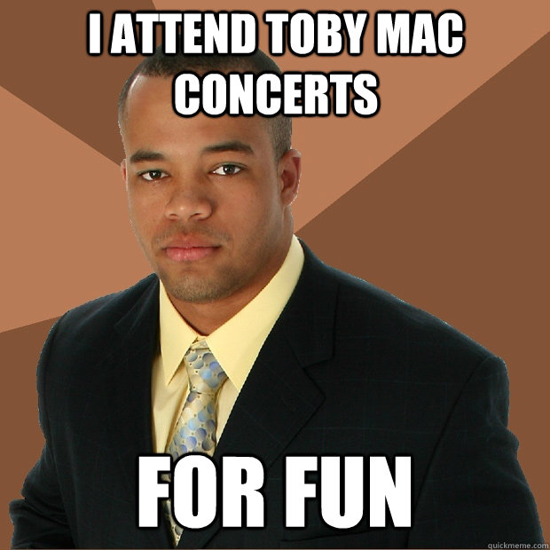 i attend toby mac concerts for fun - i attend toby mac concerts for fun  Successful Black Man